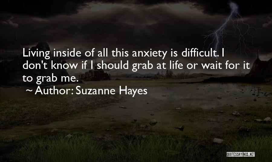 Suzanne Hayes Quotes: Living Inside Of All This Anxiety Is Difficult. I Don't Know If I Should Grab At Life Or Wait For