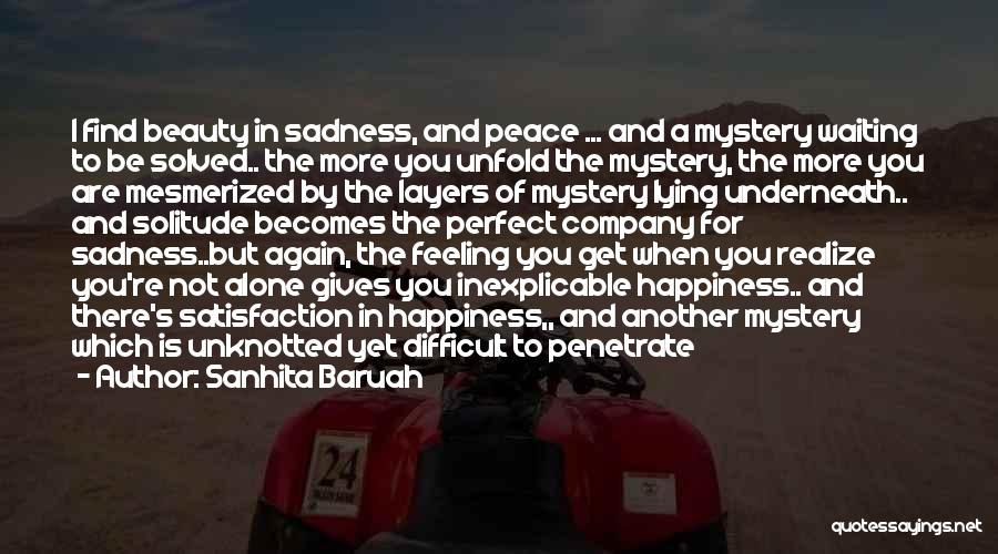 Sanhita Baruah Quotes: I Find Beauty In Sadness, And Peace ... And A Mystery Waiting To Be Solved.. The More You Unfold The