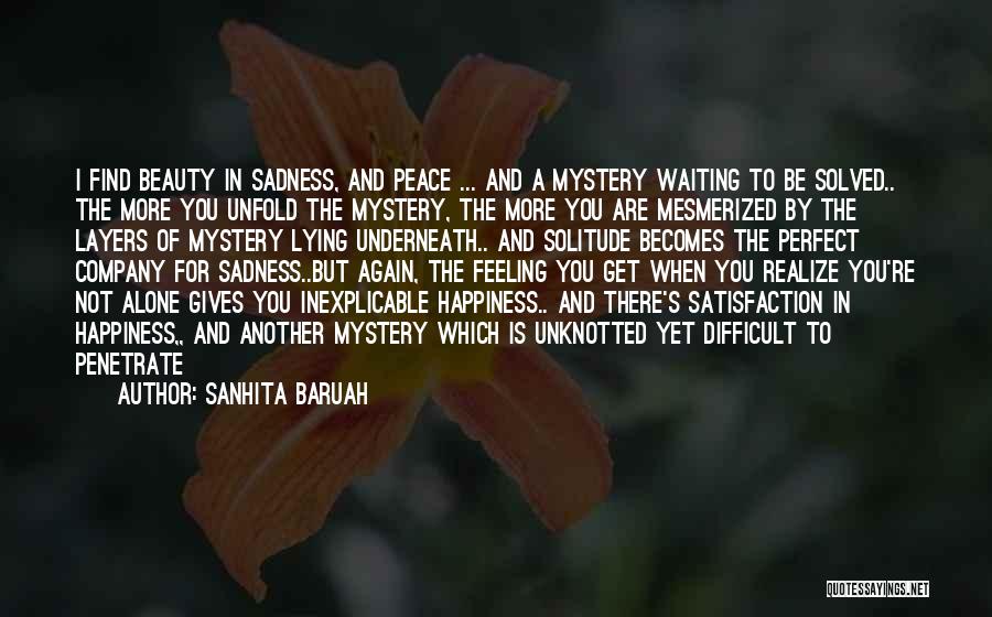 Sanhita Baruah Quotes: I Find Beauty In Sadness, And Peace ... And A Mystery Waiting To Be Solved.. The More You Unfold The