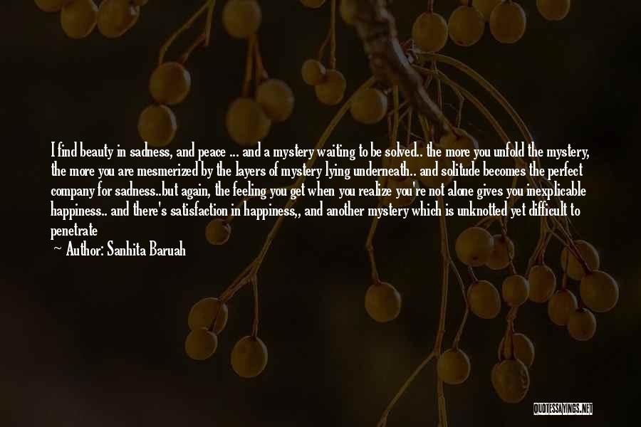 Sanhita Baruah Quotes: I Find Beauty In Sadness, And Peace ... And A Mystery Waiting To Be Solved.. The More You Unfold The