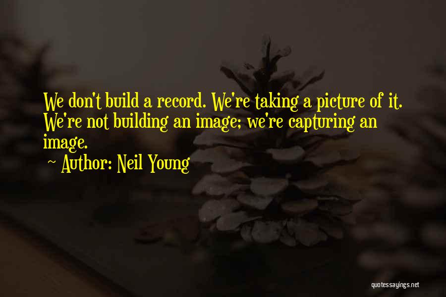 Neil Young Quotes: We Don't Build A Record. We're Taking A Picture Of It. We're Not Building An Image; We're Capturing An Image.