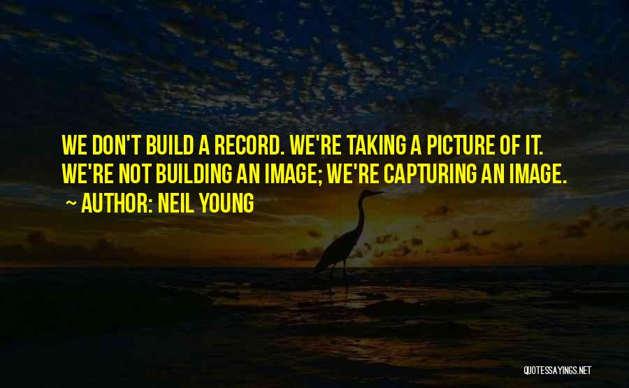 Neil Young Quotes: We Don't Build A Record. We're Taking A Picture Of It. We're Not Building An Image; We're Capturing An Image.