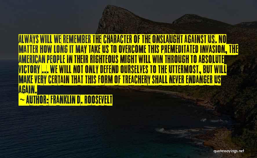 Franklin D. Roosevelt Quotes: Always Will We Remember The Character Of The Onslaught Against Us. No Matter How Long It May Take Us To