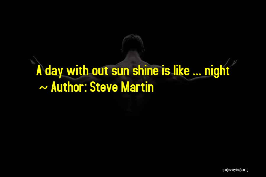 Steve Martin Quotes: A Day With Out Sun Shine Is Like ... Night