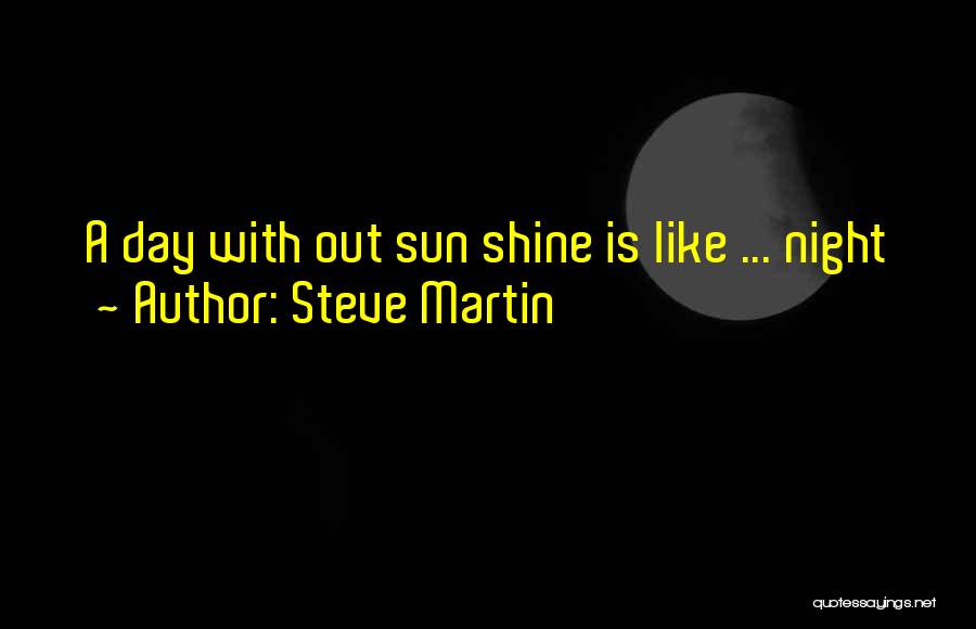 Steve Martin Quotes: A Day With Out Sun Shine Is Like ... Night