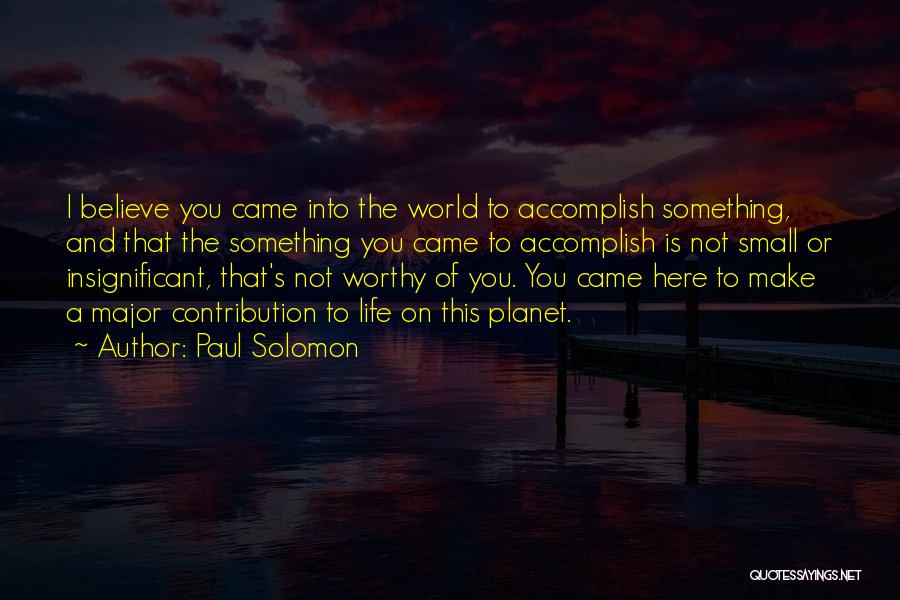 Paul Solomon Quotes: I Believe You Came Into The World To Accomplish Something, And That The Something You Came To Accomplish Is Not