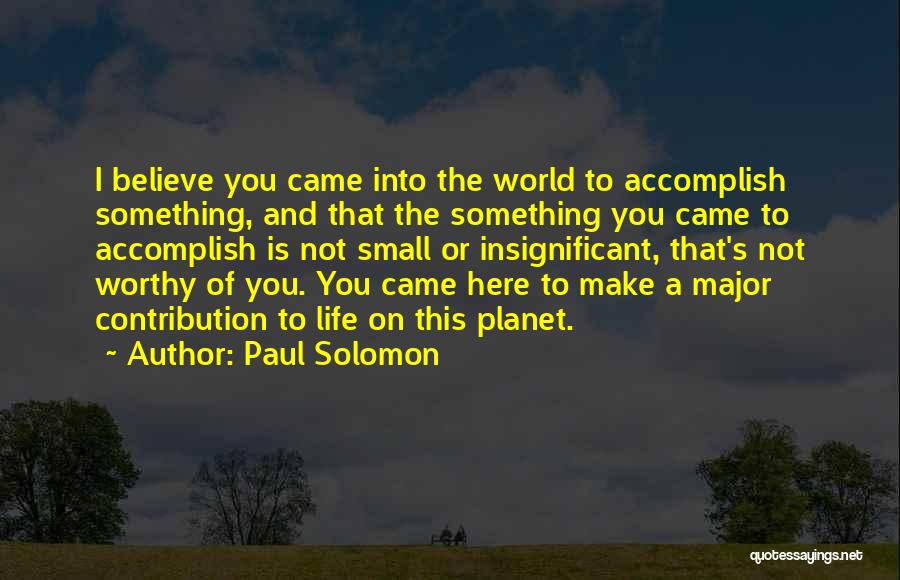 Paul Solomon Quotes: I Believe You Came Into The World To Accomplish Something, And That The Something You Came To Accomplish Is Not