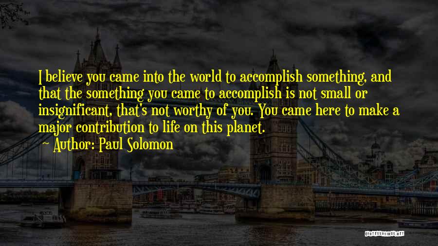 Paul Solomon Quotes: I Believe You Came Into The World To Accomplish Something, And That The Something You Came To Accomplish Is Not