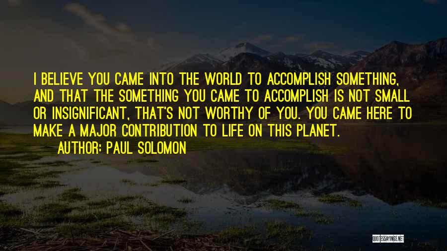 Paul Solomon Quotes: I Believe You Came Into The World To Accomplish Something, And That The Something You Came To Accomplish Is Not