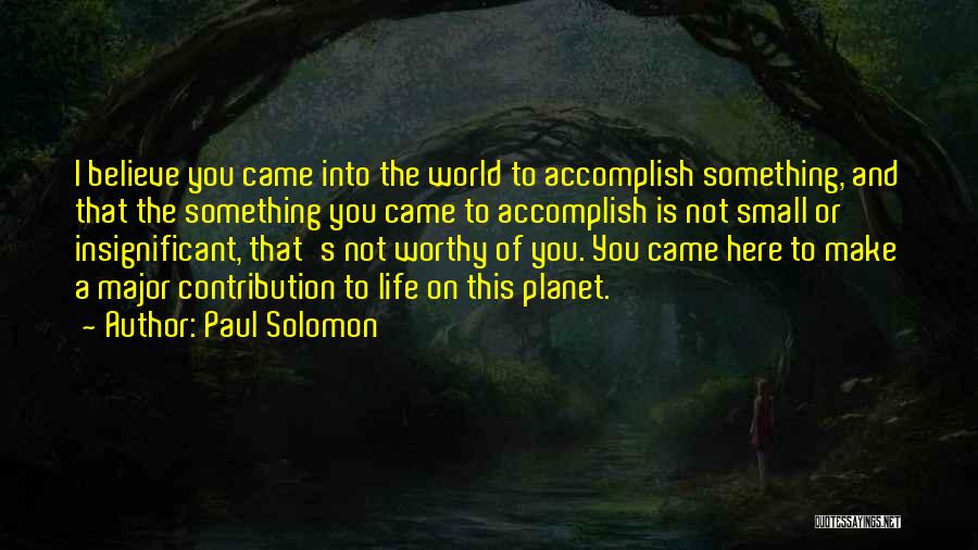 Paul Solomon Quotes: I Believe You Came Into The World To Accomplish Something, And That The Something You Came To Accomplish Is Not