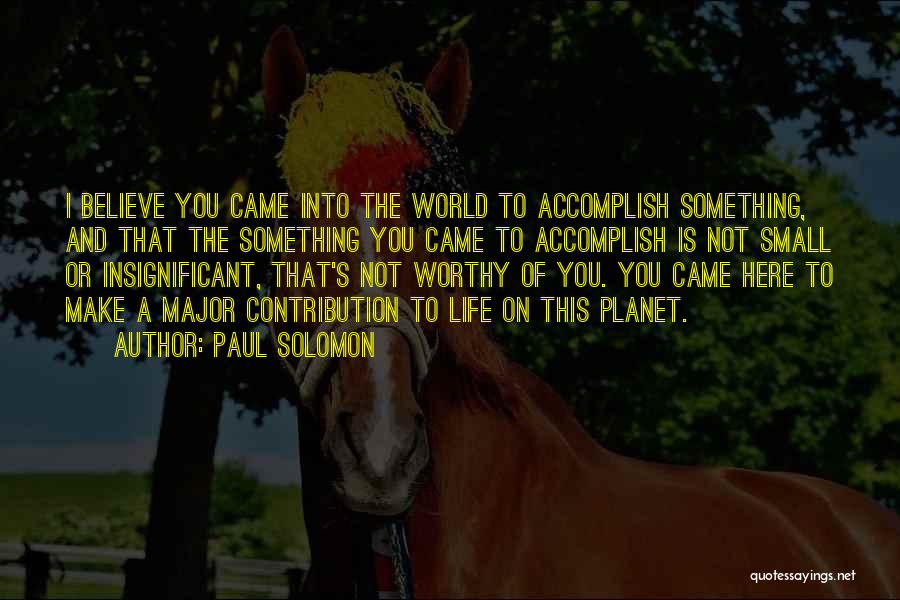 Paul Solomon Quotes: I Believe You Came Into The World To Accomplish Something, And That The Something You Came To Accomplish Is Not