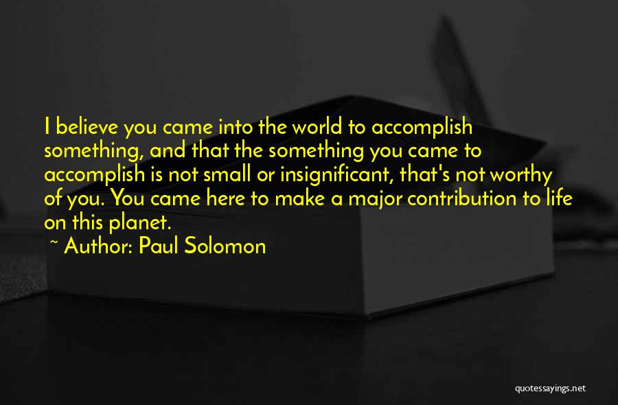 Paul Solomon Quotes: I Believe You Came Into The World To Accomplish Something, And That The Something You Came To Accomplish Is Not