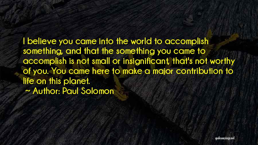 Paul Solomon Quotes: I Believe You Came Into The World To Accomplish Something, And That The Something You Came To Accomplish Is Not