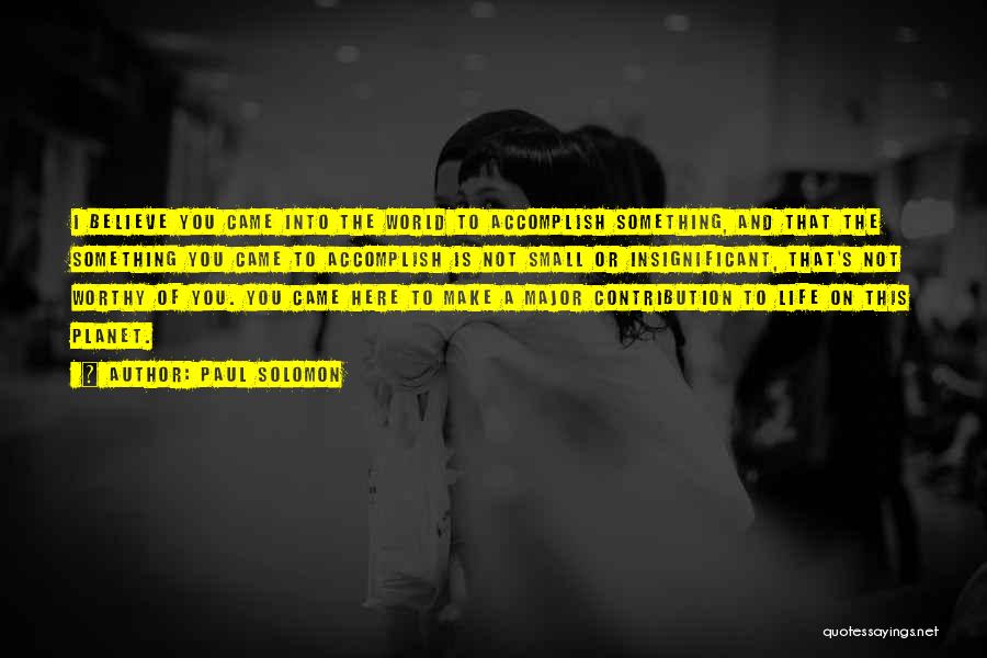 Paul Solomon Quotes: I Believe You Came Into The World To Accomplish Something, And That The Something You Came To Accomplish Is Not