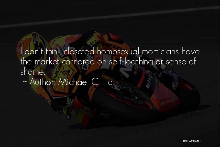 Michael C. Hall Quotes: I Don't Think Closeted Homosexual Morticians Have The Market Cornered On Self-loathing Or Sense Of Shame.