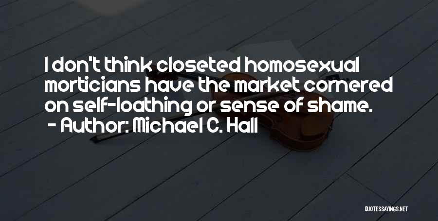 Michael C. Hall Quotes: I Don't Think Closeted Homosexual Morticians Have The Market Cornered On Self-loathing Or Sense Of Shame.