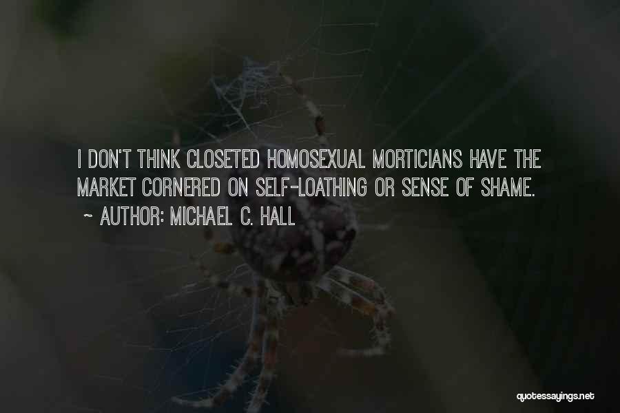 Michael C. Hall Quotes: I Don't Think Closeted Homosexual Morticians Have The Market Cornered On Self-loathing Or Sense Of Shame.