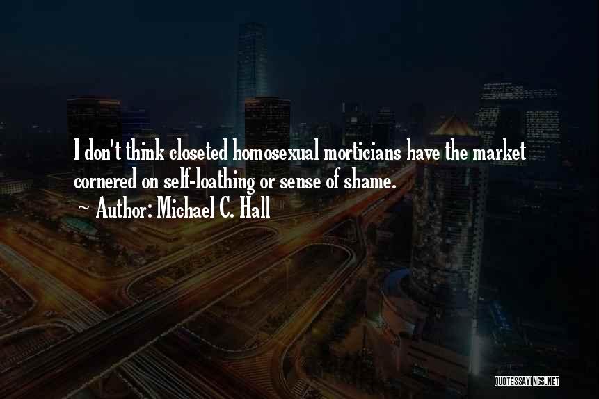 Michael C. Hall Quotes: I Don't Think Closeted Homosexual Morticians Have The Market Cornered On Self-loathing Or Sense Of Shame.