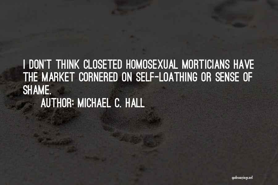 Michael C. Hall Quotes: I Don't Think Closeted Homosexual Morticians Have The Market Cornered On Self-loathing Or Sense Of Shame.