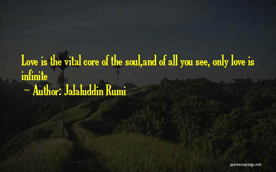 Jalaluddin Rumi Quotes: Love Is The Vital Core Of The Soul,and Of All You See, Only Love Is Infinite