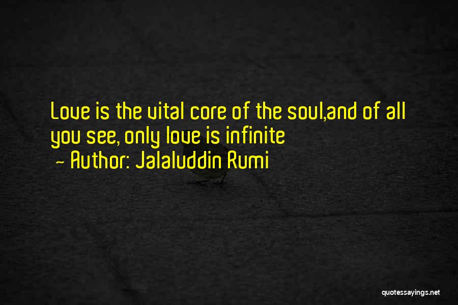 Jalaluddin Rumi Quotes: Love Is The Vital Core Of The Soul,and Of All You See, Only Love Is Infinite
