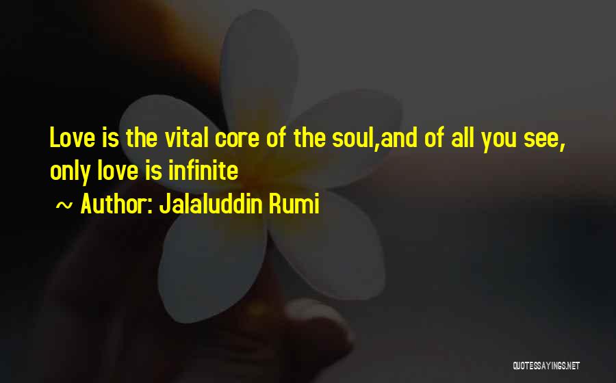 Jalaluddin Rumi Quotes: Love Is The Vital Core Of The Soul,and Of All You See, Only Love Is Infinite