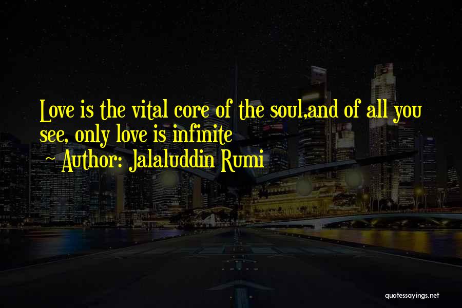 Jalaluddin Rumi Quotes: Love Is The Vital Core Of The Soul,and Of All You See, Only Love Is Infinite