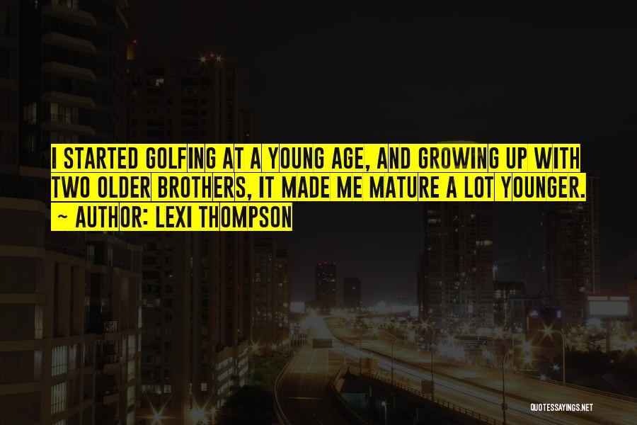 Lexi Thompson Quotes: I Started Golfing At A Young Age, And Growing Up With Two Older Brothers, It Made Me Mature A Lot