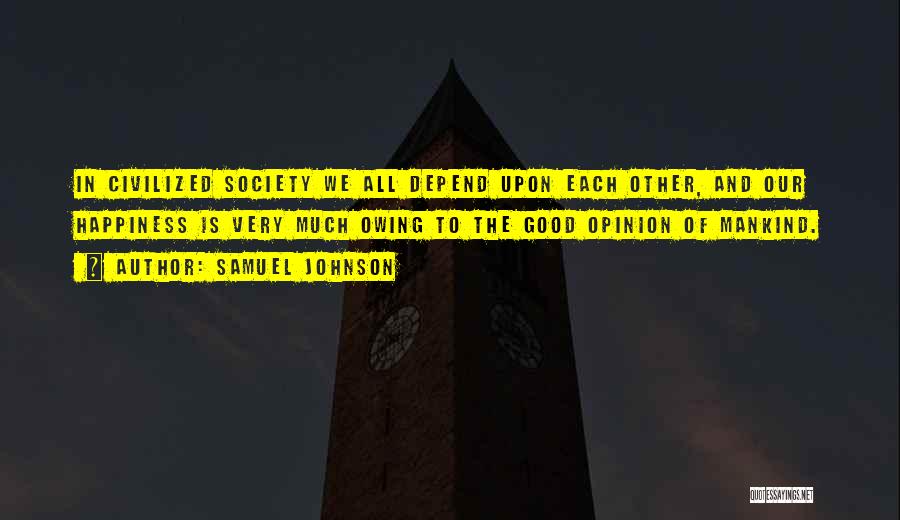 Samuel Johnson Quotes: In Civilized Society We All Depend Upon Each Other, And Our Happiness Is Very Much Owing To The Good Opinion