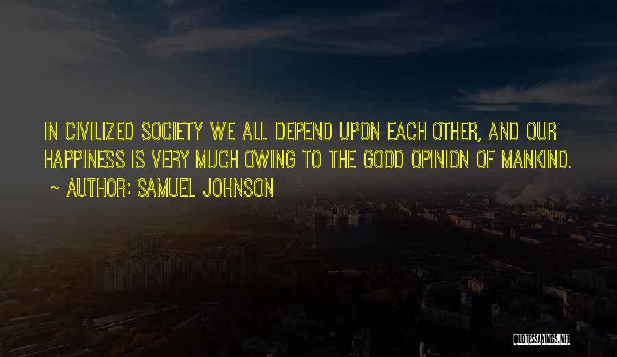 Samuel Johnson Quotes: In Civilized Society We All Depend Upon Each Other, And Our Happiness Is Very Much Owing To The Good Opinion