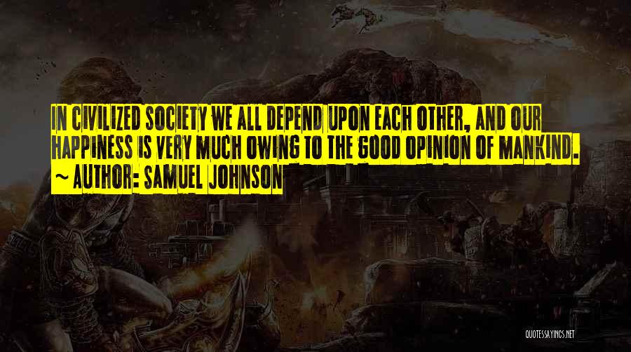 Samuel Johnson Quotes: In Civilized Society We All Depend Upon Each Other, And Our Happiness Is Very Much Owing To The Good Opinion