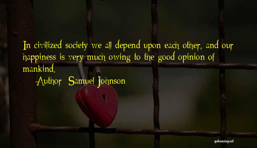 Samuel Johnson Quotes: In Civilized Society We All Depend Upon Each Other, And Our Happiness Is Very Much Owing To The Good Opinion