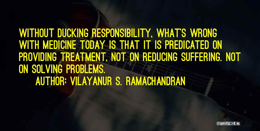 Vilayanur S. Ramachandran Quotes: Without Ducking Responsibility, What's Wrong With Medicine Today Is That It Is Predicated On Providing Treatment, Not On Reducing Suffering.