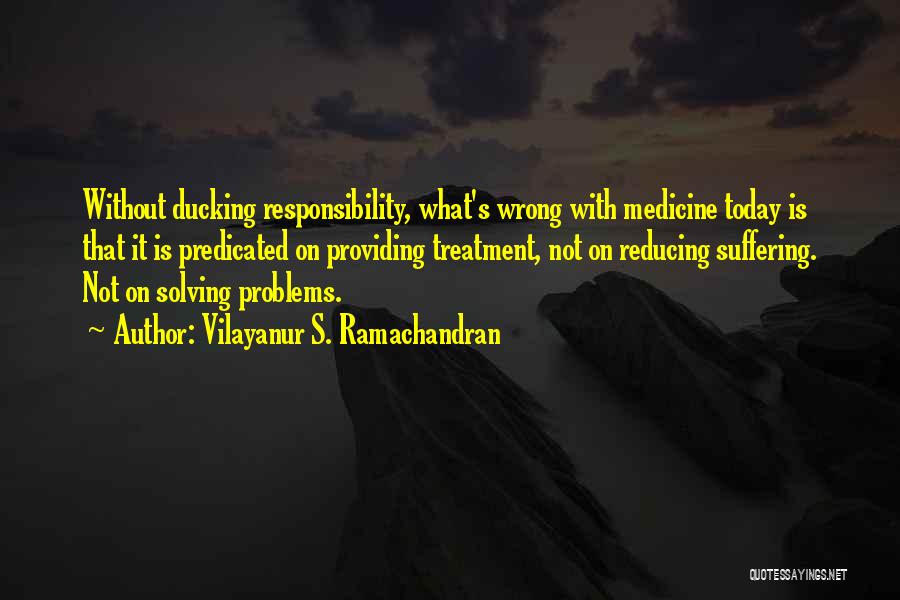 Vilayanur S. Ramachandran Quotes: Without Ducking Responsibility, What's Wrong With Medicine Today Is That It Is Predicated On Providing Treatment, Not On Reducing Suffering.