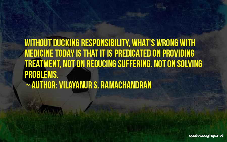 Vilayanur S. Ramachandran Quotes: Without Ducking Responsibility, What's Wrong With Medicine Today Is That It Is Predicated On Providing Treatment, Not On Reducing Suffering.