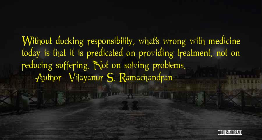 Vilayanur S. Ramachandran Quotes: Without Ducking Responsibility, What's Wrong With Medicine Today Is That It Is Predicated On Providing Treatment, Not On Reducing Suffering.