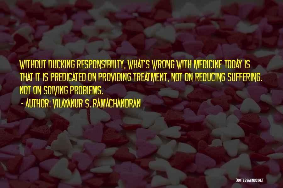 Vilayanur S. Ramachandran Quotes: Without Ducking Responsibility, What's Wrong With Medicine Today Is That It Is Predicated On Providing Treatment, Not On Reducing Suffering.