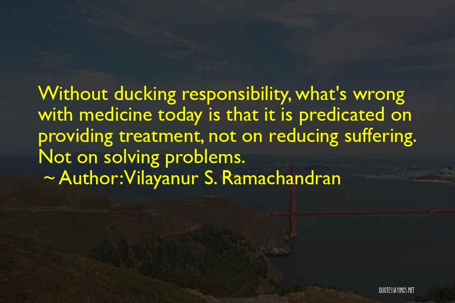 Vilayanur S. Ramachandran Quotes: Without Ducking Responsibility, What's Wrong With Medicine Today Is That It Is Predicated On Providing Treatment, Not On Reducing Suffering.