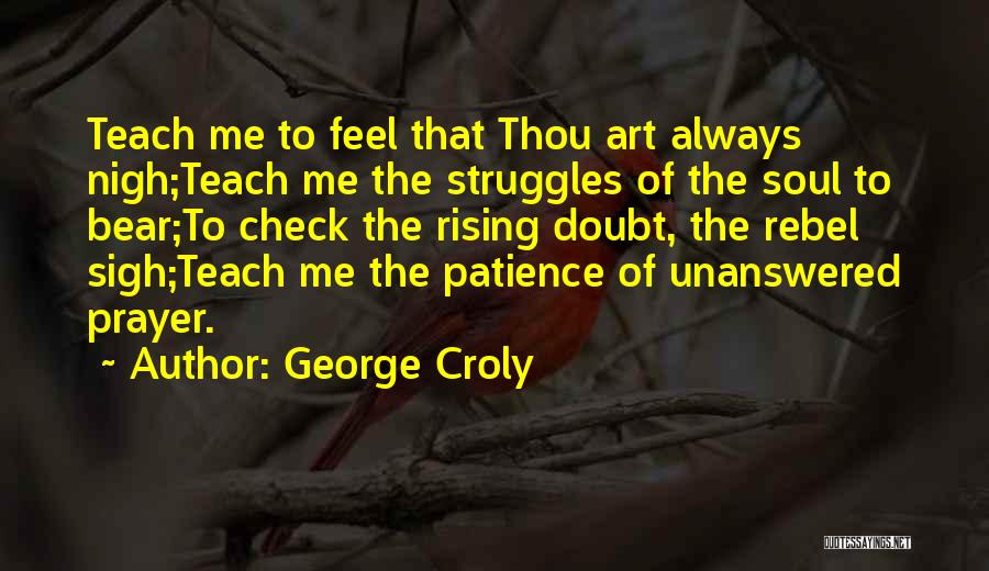 George Croly Quotes: Teach Me To Feel That Thou Art Always Nigh;teach Me The Struggles Of The Soul To Bear;to Check The Rising