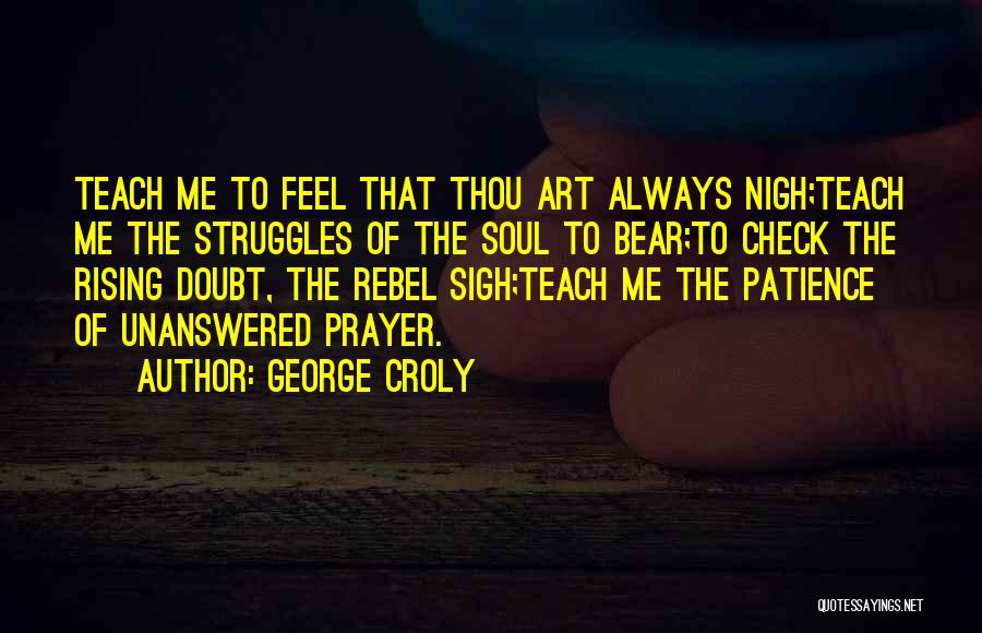 George Croly Quotes: Teach Me To Feel That Thou Art Always Nigh;teach Me The Struggles Of The Soul To Bear;to Check The Rising