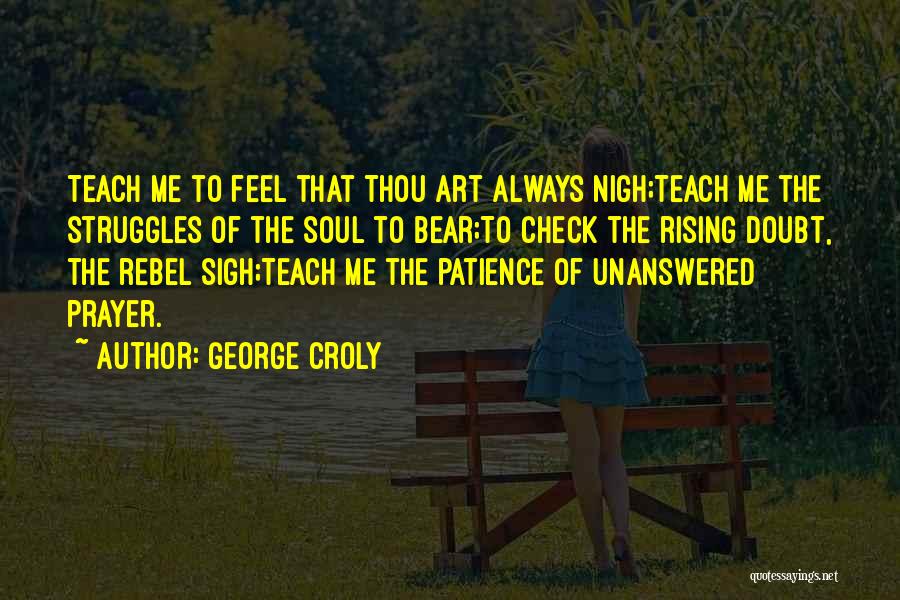 George Croly Quotes: Teach Me To Feel That Thou Art Always Nigh;teach Me The Struggles Of The Soul To Bear;to Check The Rising