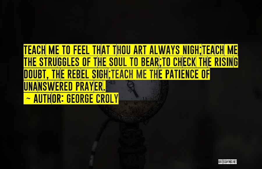 George Croly Quotes: Teach Me To Feel That Thou Art Always Nigh;teach Me The Struggles Of The Soul To Bear;to Check The Rising