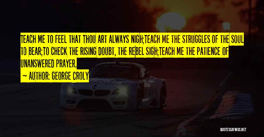George Croly Quotes: Teach Me To Feel That Thou Art Always Nigh;teach Me The Struggles Of The Soul To Bear;to Check The Rising