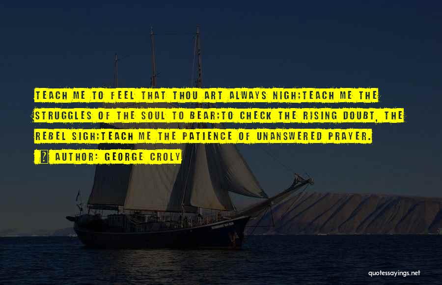 George Croly Quotes: Teach Me To Feel That Thou Art Always Nigh;teach Me The Struggles Of The Soul To Bear;to Check The Rising