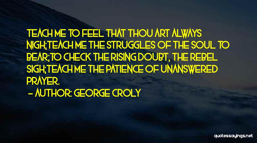 George Croly Quotes: Teach Me To Feel That Thou Art Always Nigh;teach Me The Struggles Of The Soul To Bear;to Check The Rising