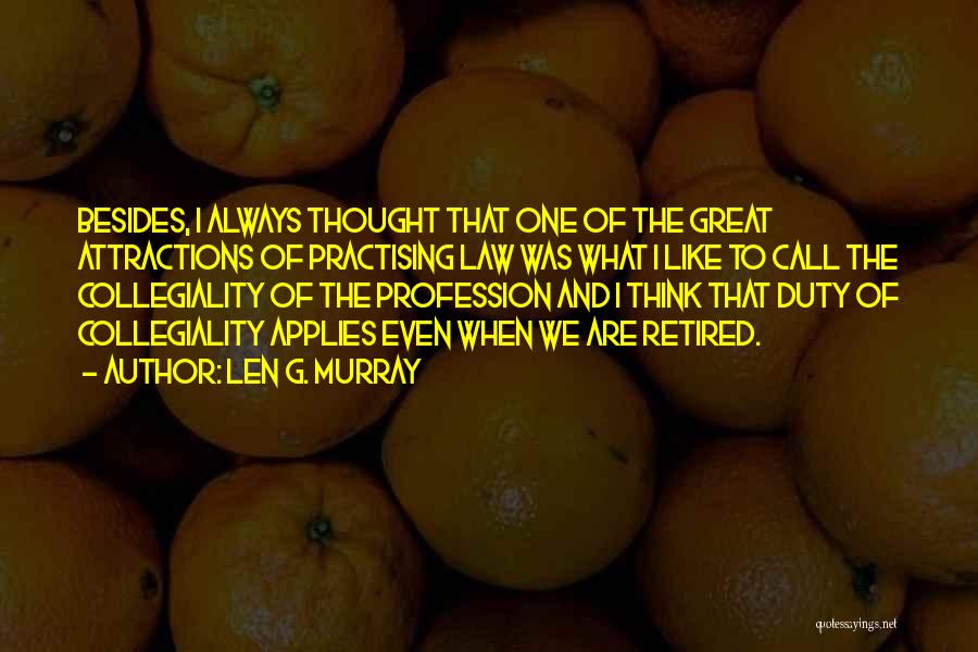 Len G. Murray Quotes: Besides, I Always Thought That One Of The Great Attractions Of Practising Law Was What I Like To Call The