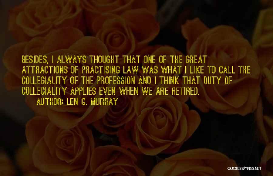 Len G. Murray Quotes: Besides, I Always Thought That One Of The Great Attractions Of Practising Law Was What I Like To Call The