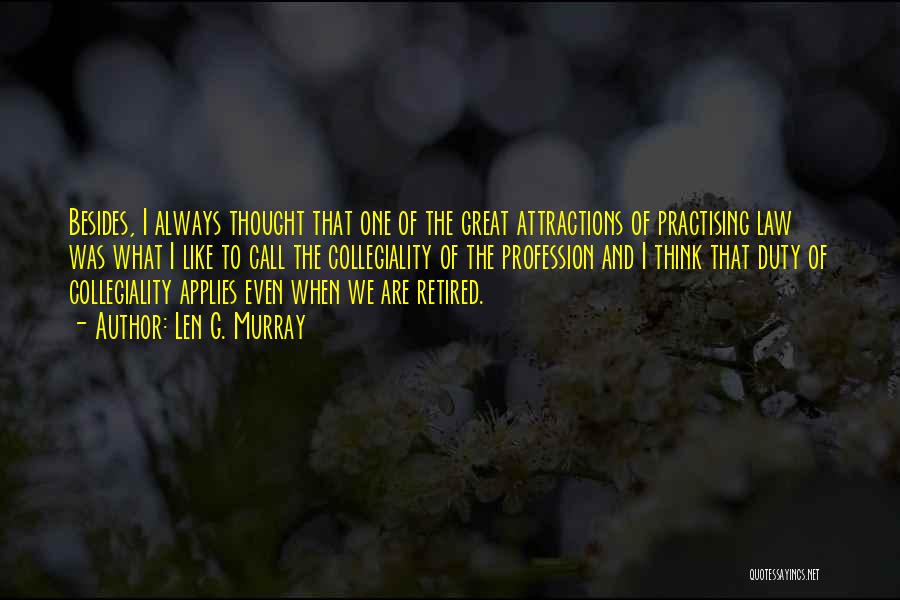 Len G. Murray Quotes: Besides, I Always Thought That One Of The Great Attractions Of Practising Law Was What I Like To Call The