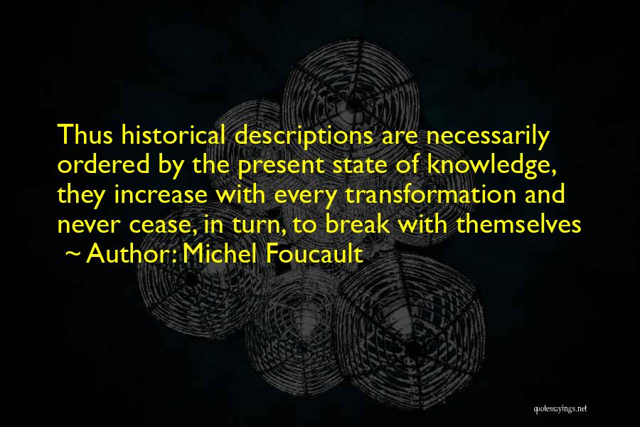 Michel Foucault Quotes: Thus Historical Descriptions Are Necessarily Ordered By The Present State Of Knowledge, They Increase With Every Transformation And Never Cease,