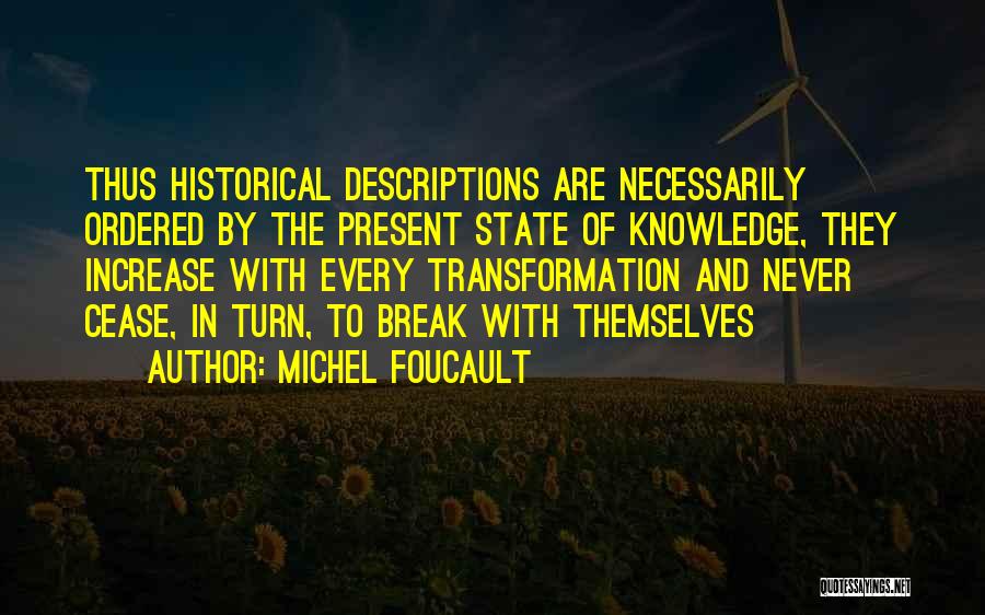 Michel Foucault Quotes: Thus Historical Descriptions Are Necessarily Ordered By The Present State Of Knowledge, They Increase With Every Transformation And Never Cease,